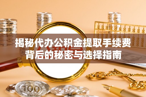 普格揭秘代办公积金提取手续费背后的秘密与选择指南