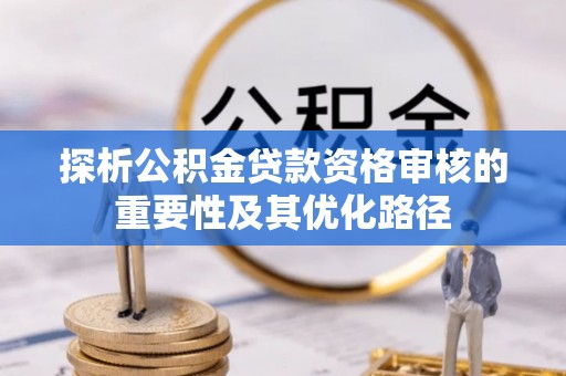普格探析公积金贷款资格审核的重要性及其优化路径