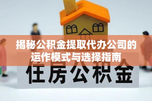 普格揭秘公积金提取代办公司的运作模式与选择指南