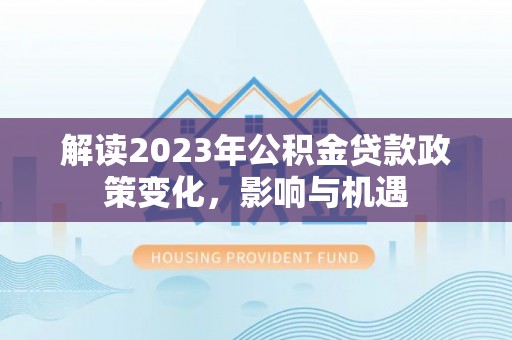 普格解读2023年公积金贷款政策变化，影响与机遇