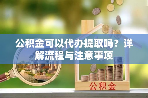 普格公积金可以代办提取吗？详解流程与注意事项