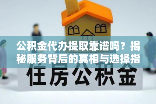 普格公积金代办提取靠谱吗？揭秘服务背后的真相与选择指南