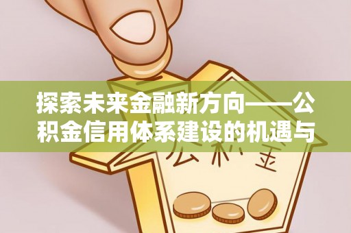 普格探索未来金融新方向——公积金信用体系建设的机遇与挑战
