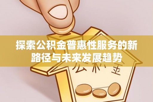 普格探索公积金普惠性服务的新路径与未来发展趋势