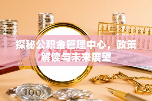 普格探秘公积金管理中心，政策解读与未来展望
