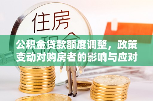 普格公积金贷款额度调整，政策变动对购房者的影响与应对策略