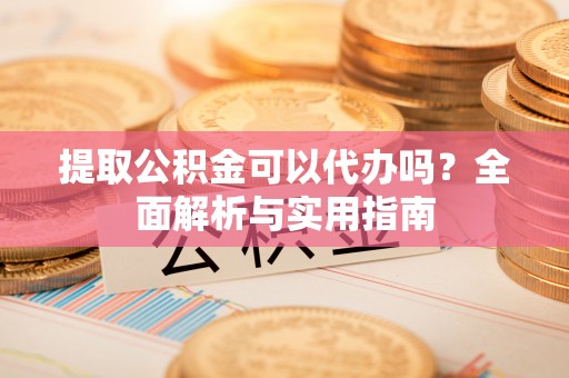 普格提取公积金可以代办吗？全面解析与实用指南