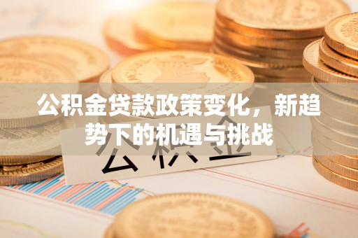 普格公积金贷款政策变化，新趋势下的机遇与挑战