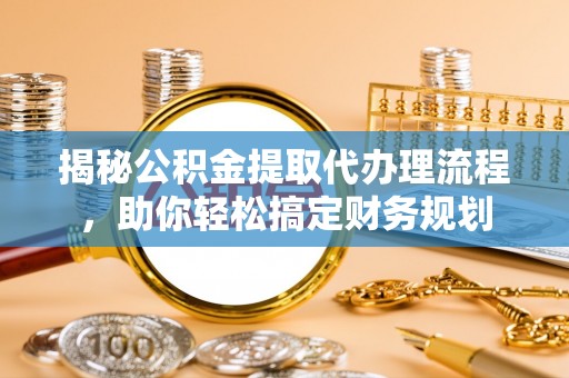 普格揭秘公积金提取代办理流程，助你轻松搞定财务规划