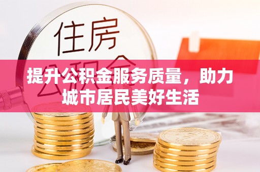普格提升公积金服务质量，助力城市居民美好生活