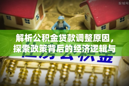 普格解析公积金贷款调整原因，探索政策背后的经济逻辑与民生影响