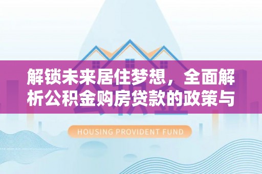 普格解锁未来居住梦想，全面解析公积金购房贷款的政策与优势