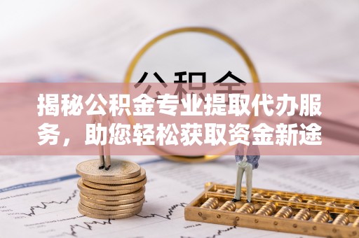 普格揭秘公积金专业提取代办服务，助您轻松获取资金新途径