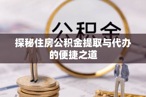 普格探秘住房公积金提取与代办的便捷之道