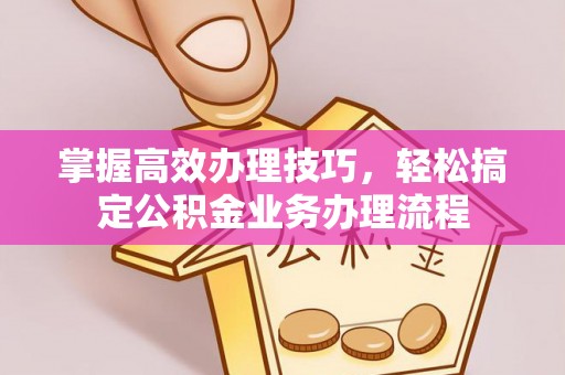 普格掌握高效办理技巧，轻松搞定公积金业务办理流程