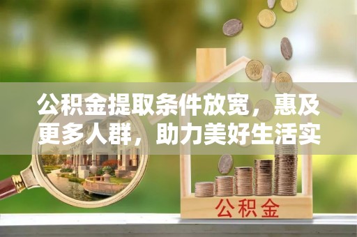 普格公积金提取条件放宽，惠及更多人群，助力美好生活实现