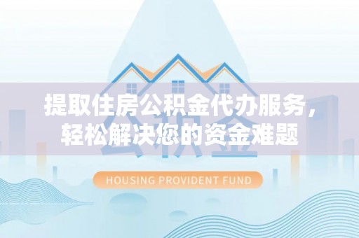 普格提取住房公积金代办服务，轻松解决您的资金难题
