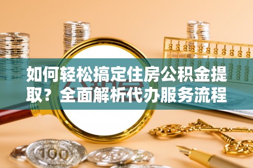 普格如何轻松搞定住房公积金提取？全面解析代办服务流程与优势