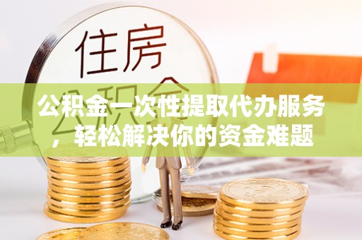普格公积金一次性提取代办服务，轻松解决你的资金难题