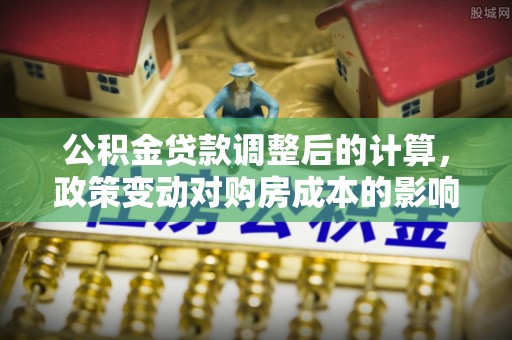 普格公积金贷款调整后的计算，政策变动对购房成本的影响分析