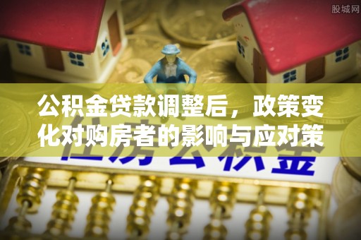 普格公积金贷款调整后，政策变化对购房者的影响与应对策略