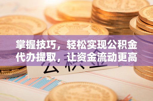 普格掌握技巧，轻松实现公积金代办提取，让资金流动更高效
