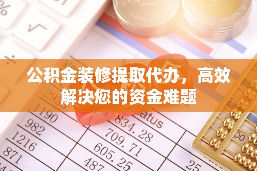 普格公积金装修提取代办，高效解决您的资金难题