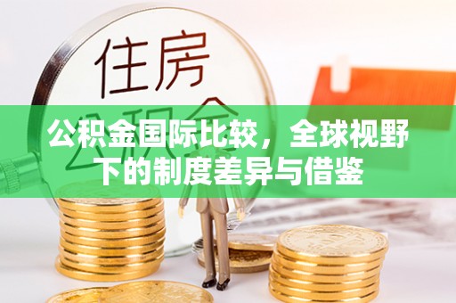 普格公积金国际比较，全球视野下的制度差异与借鉴