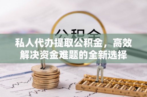 普格私人代办提取公积金，高效解决资金难题的全新选择