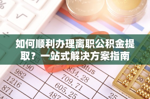 普格如何顺利办理离职公积金提取？一站式解决方案指南