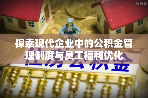 普格探索现代企业中的公积金管理制度与员工福利优化