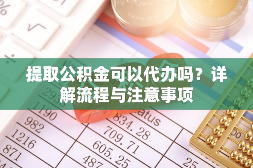 普格提取公积金可以代办吗？详解流程与注意事项