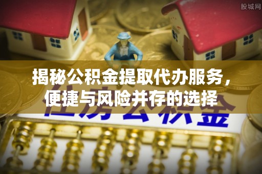 普格揭秘公积金提取代办服务，便捷与风险并存的选择