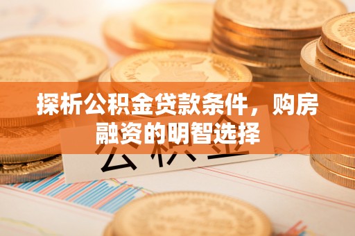 普格探析公积金贷款条件，购房融资的明智选择