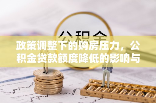 普格政策调整下的购房压力，公积金贷款额度降低的影响与应对策略