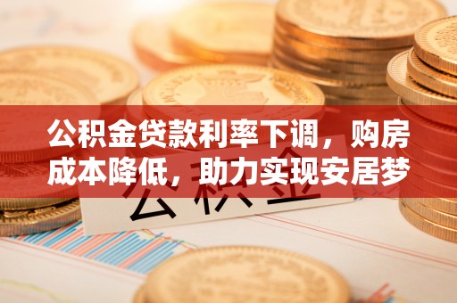 普格公积金贷款利率下调，购房成本降低，助力实现安居梦想