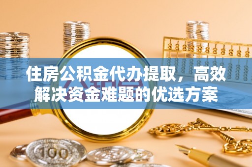 普格住房公积金代办提取，高效解决资金难题的优选方案