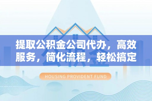 普格提取公积金公司代办，高效服务，简化流程，轻松搞定资金难题