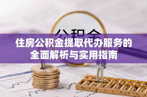 普格住房公积金提取代办服务的全面解析与实用指南