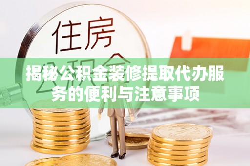 普格揭秘公积金装修提取代办服务的便利与注意事项
