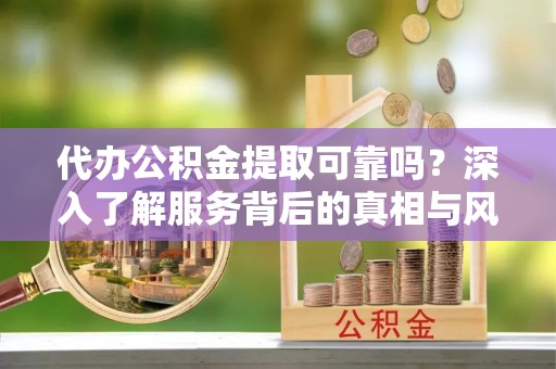 普格代办公积金提取可靠吗？深入了解服务背后的真相与风险
