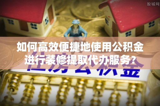 普格如何高效便捷地使用公积金进行装修提取代办服务？