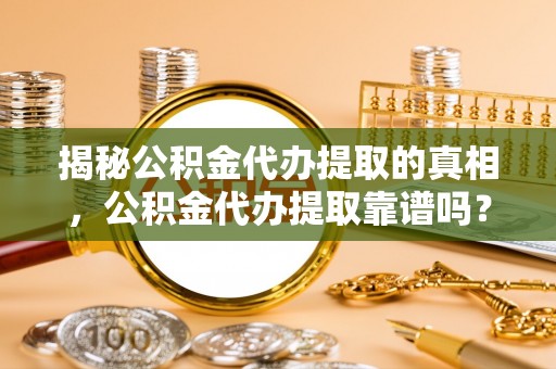 普格揭秘公积金代办提取的真相，公积金代办提取靠谱吗？