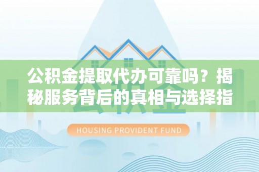 普格公积金提取代办可靠吗？揭秘服务背后的真相与选择指南
