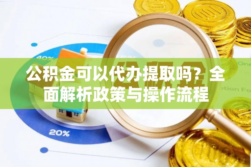 普格公积金可以代办提取吗？全面解析政策与操作流程