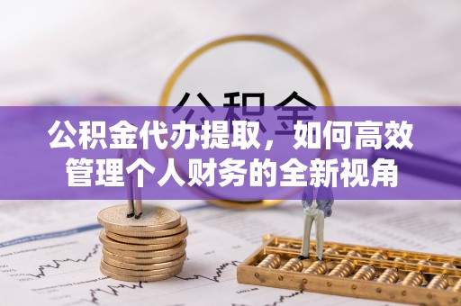 普格公积金代办提取，如何高效管理个人财务的全新视角