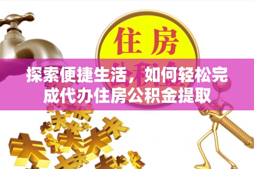 普格探索便捷生活，如何轻松完成代办住房公积金提取