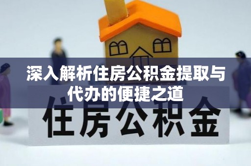 普格深入解析住房公积金提取与代办的便捷之道