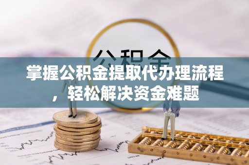 普格掌握公积金提取代办理流程，轻松解决资金难题