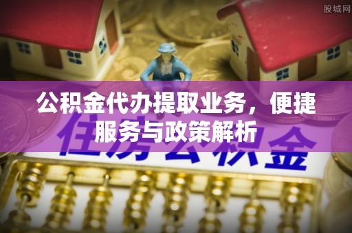 普格公积金代办提取业务，便捷服务与政策解析